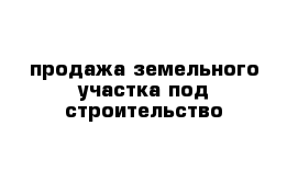 продажа земельного участка под строительство